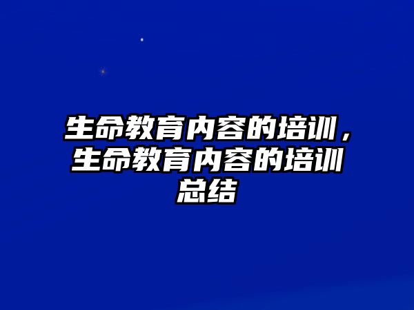 生命教育內(nèi)容的培訓(xùn)，生命教育內(nèi)容的培訓(xùn)總結(jié)