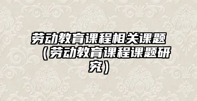 勞動教育課程相關(guān)課題（勞動教育課程課題研究）