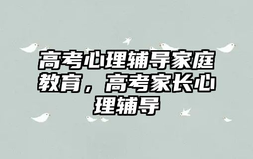 高考心理輔導家庭教育，高考家長心理輔導