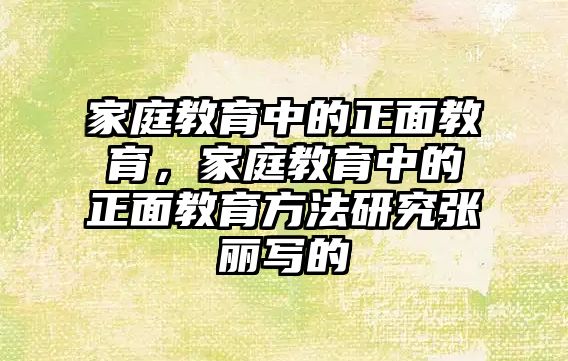 家庭教育中的正面教育，家庭教育中的正面教育方法研究張麗寫的