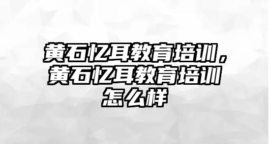 黃石憶耳教育培訓(xùn)，黃石憶耳教育培訓(xùn)怎么樣