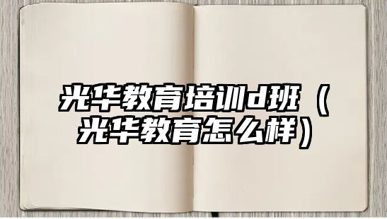 光華教育培訓d班（光華教育怎么樣）