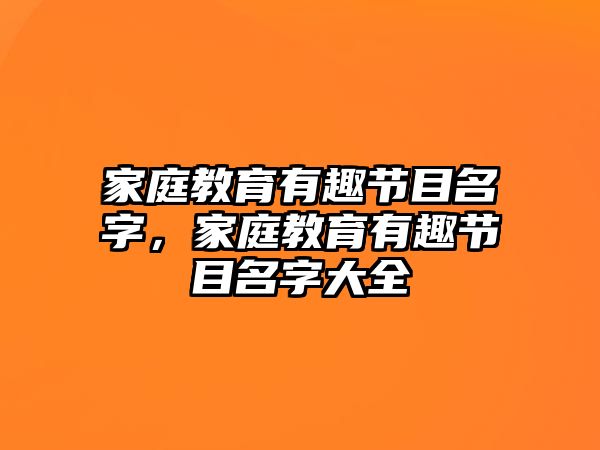 家庭教育有趣節(jié)目名字，家庭教育有趣節(jié)目名字大全