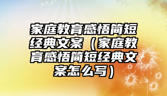 家庭教育感悟簡(jiǎn)短經(jīng)典文案（家庭教育感悟簡(jiǎn)短經(jīng)典文案怎么寫(xiě)）