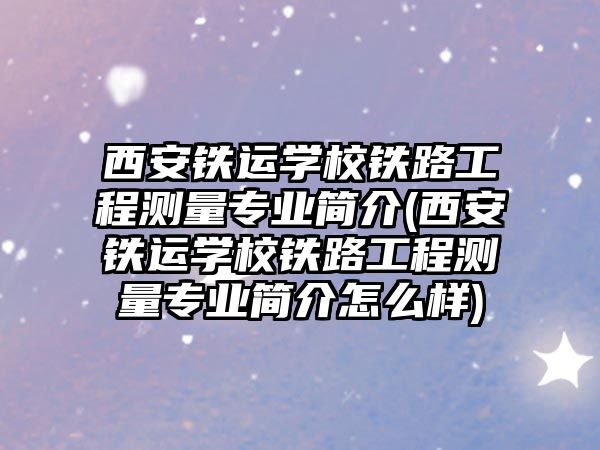 西安鐵運學校鐵路工程測量專業(yè)簡介(西安鐵運學校鐵路工程測量專業(yè)簡介怎么樣)