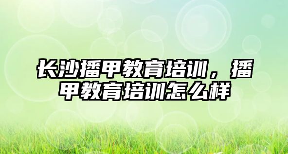 長(zhǎng)沙播甲教育培訓(xùn)，播甲教育培訓(xùn)怎么樣