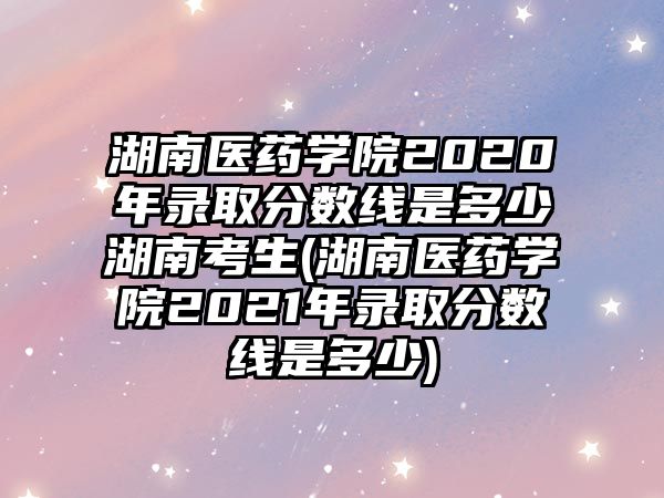 湖南醫(yī)藥學(xué)院2020年錄取分?jǐn)?shù)線是多少湖南考生(湖南醫(yī)藥學(xué)院2021年錄取分?jǐn)?shù)線是多少)