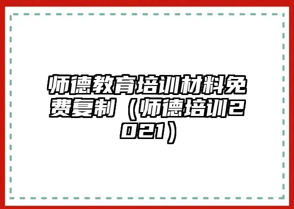 師德教育培訓(xùn)材料免費(fèi)復(fù)制（師德培訓(xùn)2021）