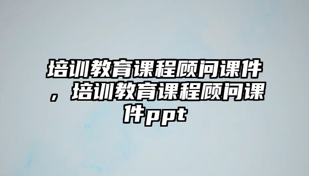 培訓(xùn)教育課程顧問課件，培訓(xùn)教育課程顧問課件ppt