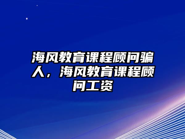 海風(fēng)教育課程顧問騙人，海風(fēng)教育課程顧問工資