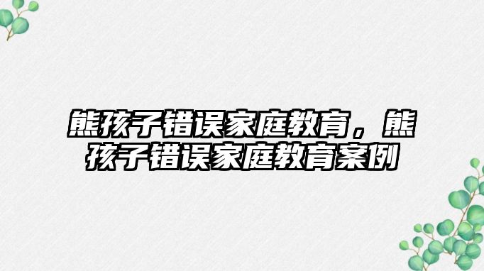 熊孩子錯(cuò)誤家庭教育，熊孩子錯(cuò)誤家庭教育案例