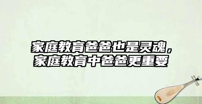 家庭教育爸爸也是靈魂，家庭教育中爸爸更重要