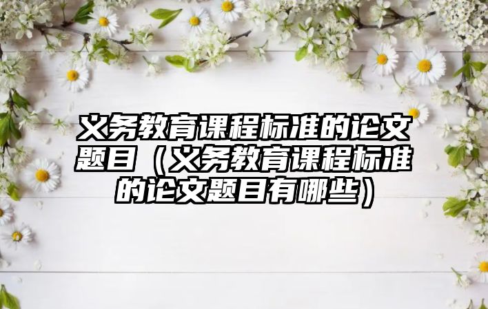 義務教育課程標準的論文題目（義務教育課程標準的論文題目有哪些）