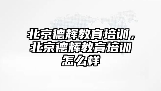 北京德輝教育培訓，北京德輝教育培訓怎么樣