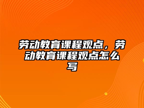 勞動教育課程觀點，勞動教育課程觀點怎么寫