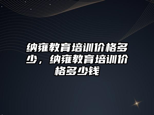 納雍教育培訓價格多少，納雍教育培訓價格多少錢