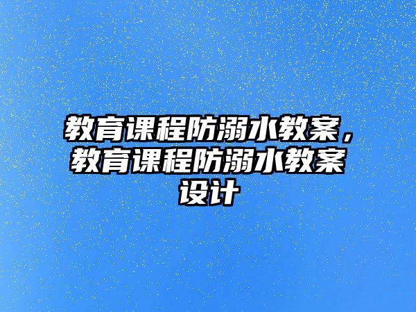 教育課程防溺水教案，教育課程防溺水教案設(shè)計(jì)