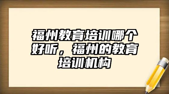 福州教育培訓(xùn)哪個好聽，福州的教育培訓(xùn)機構(gòu)