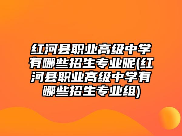 紅河縣職業(yè)高級(jí)中學(xué)有哪些招生專業(yè)呢(紅河縣職業(yè)高級(jí)中學(xué)有哪些招生專業(yè)組)