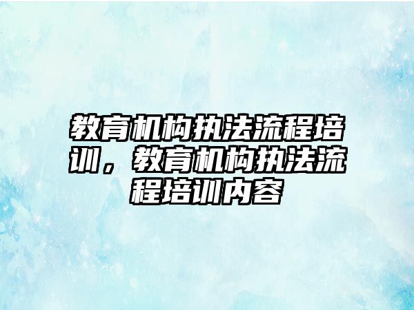 教育機構執(zhí)法流程培訓，教育機構執(zhí)法流程培訓內容