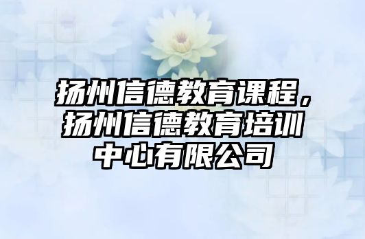 揚(yáng)州信德教育課程，揚(yáng)州信德教育培訓(xùn)中心有限公司