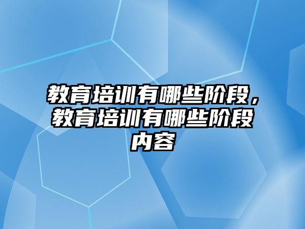 教育培訓(xùn)有哪些階段，教育培訓(xùn)有哪些階段內(nèi)容