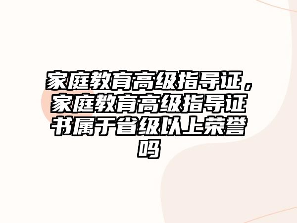 家庭教育高級(jí)指導(dǎo)證，家庭教育高級(jí)指導(dǎo)證書(shū)屬于省級(jí)以上榮譽(yù)嗎