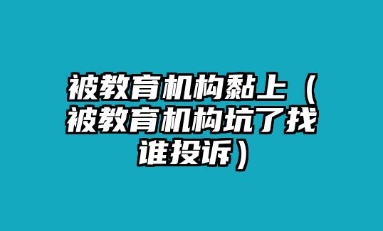 被教育機(jī)構(gòu)黏上（被教育機(jī)構(gòu)坑了找誰(shuí)投訴）