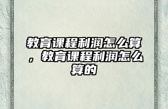 教育課程利潤怎么算，教育課程利潤怎么算的