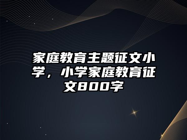 家庭教育主題征文小學，小學家庭教育征文800字