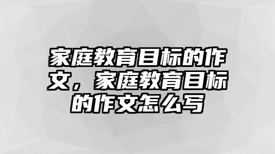 家庭教育目標(biāo)的作文，家庭教育目標(biāo)的作文怎么寫