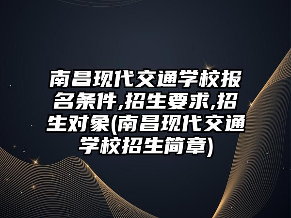 南昌現(xiàn)代交通學校報名條件,招生要求,招生對象(南昌現(xiàn)代交通學校招生簡章)