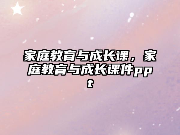 家庭教育與成長課，家庭教育與成長課件ppt