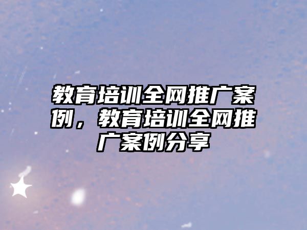 教育培訓全網(wǎng)推廣案例，教育培訓全網(wǎng)推廣案例分享