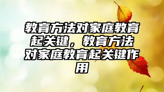 教育方法對家庭教育起關鍵，教育方法對家庭教育起關鍵作用