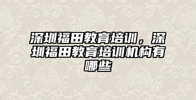 深圳福田教育培訓(xùn)，深圳福田教育培訓(xùn)機(jī)構(gòu)有哪些