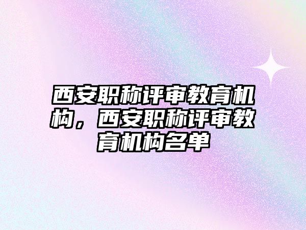 西安職稱評審教育機構(gòu)，西安職稱評審教育機構(gòu)名單