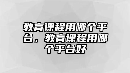 教育課程用哪個(gè)平臺(tái)，教育課程用哪個(gè)平臺(tái)好