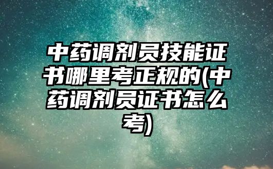 中藥調(diào)劑員技能證書(shū)哪里考正規(guī)的(中藥調(diào)劑員證書(shū)怎么考)