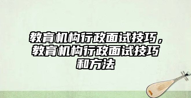 教育機(jī)構(gòu)行政面試技巧，教育機(jī)構(gòu)行政面試技巧和方法