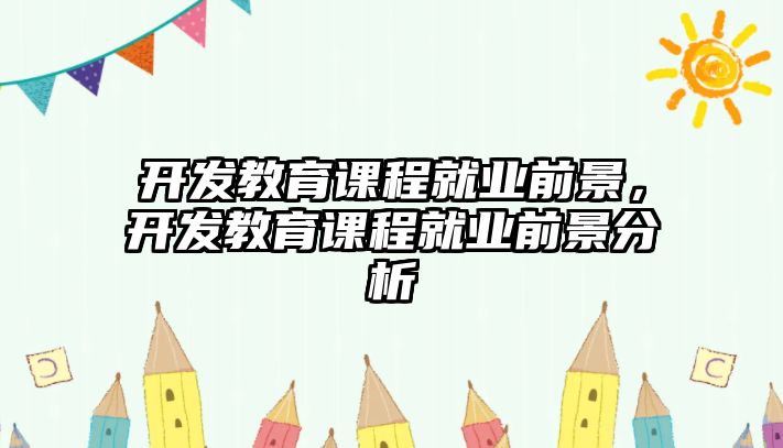 開發(fā)教育課程就業(yè)前景，開發(fā)教育課程就業(yè)前景分析