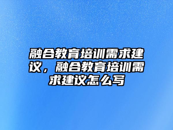 融合教育培訓(xùn)需求建議，融合教育培訓(xùn)需求建議怎么寫