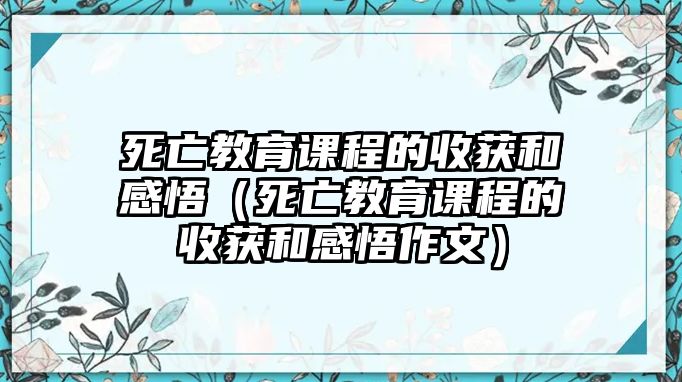 死亡教育課程的收獲和感悟（死亡教育課程的收獲和感悟作文）