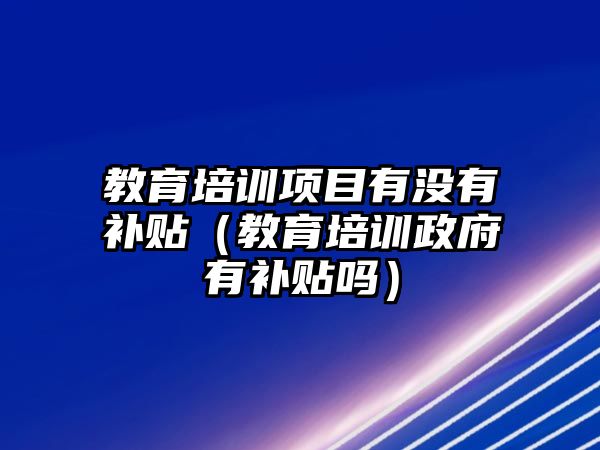 教育培訓(xùn)項目有沒有補貼（教育培訓(xùn)政府有補貼嗎）