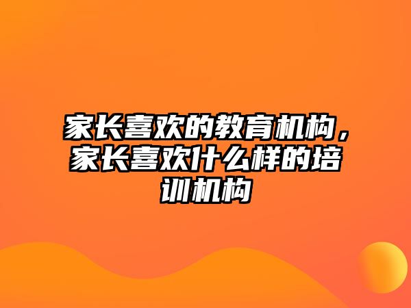 家長(zhǎng)喜歡的教育機(jī)構(gòu)，家長(zhǎng)喜歡什么樣的培訓(xùn)機(jī)構(gòu)