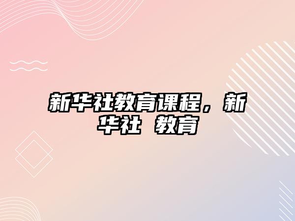 新華社教育課程，新華社 教育