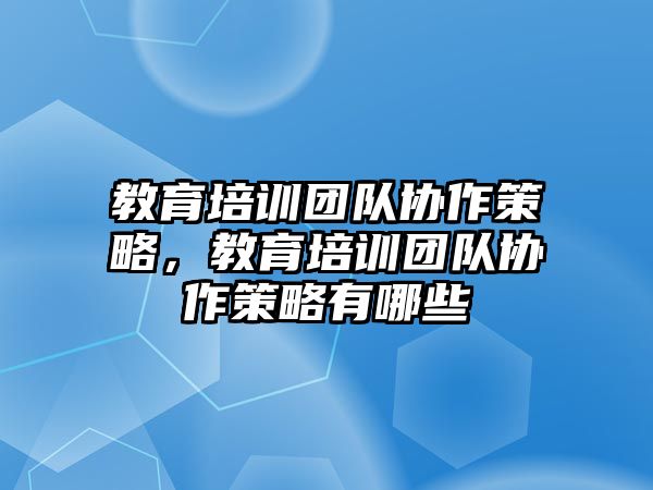 教育培訓(xùn)團隊協(xié)作策略，教育培訓(xùn)團隊協(xié)作策略有哪些