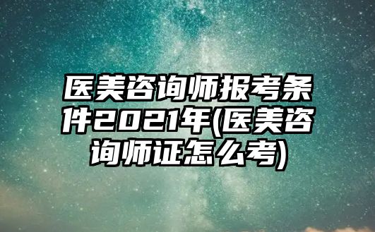 醫(yī)美咨詢師報(bào)考條件2021年(醫(yī)美咨詢師證怎么考)