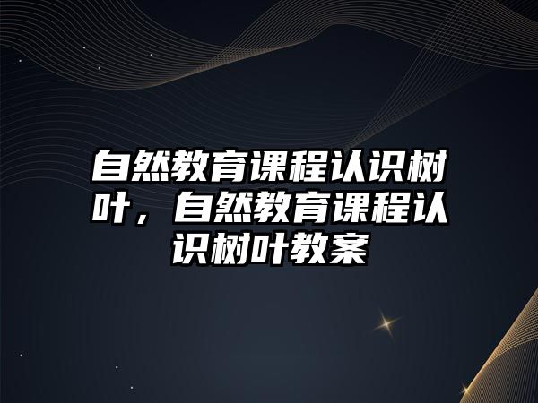 自然教育課程認識樹葉，自然教育課程認識樹葉教案