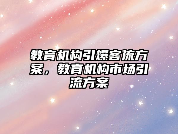 教育機構(gòu)引爆客流方案，教育機構(gòu)市場引流方案